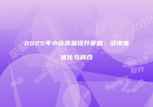 2025年小店流量提升策略：多维度优化与融合