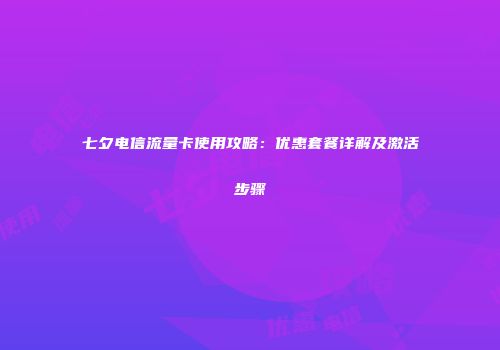 七夕电信流量卡使用攻略：优惠套餐详解及激活步骤