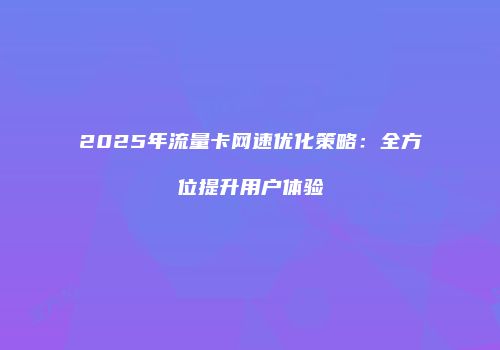 2025年流量卡网速优化策略：全方位提升用户体验