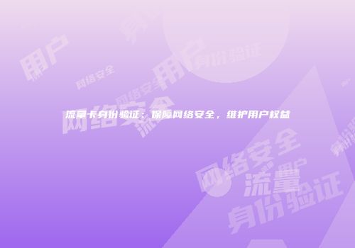 流量卡身份验证：保障网络安全，维护用户权益