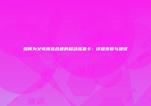 如何为父母挑选合适的移动流量卡：详细步骤与建议