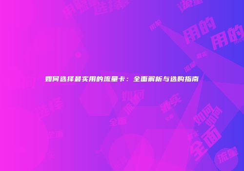 如何选择最实用的流量卡：全面解析与选购指南