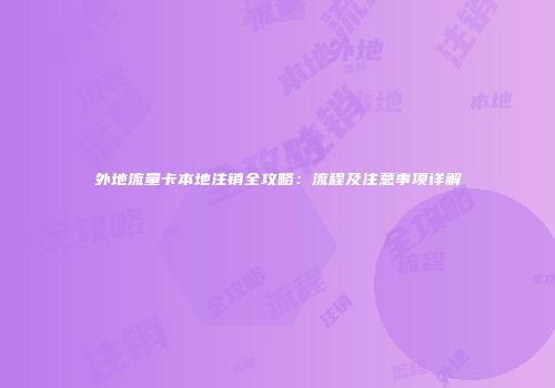 外地流量卡本地注销全攻略：流程及注意事项详解