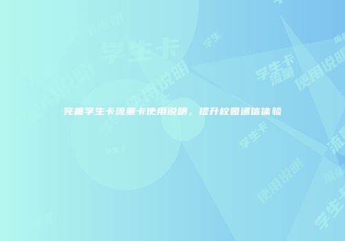 完善学生卡流量卡使用说明，提升校园通信体验