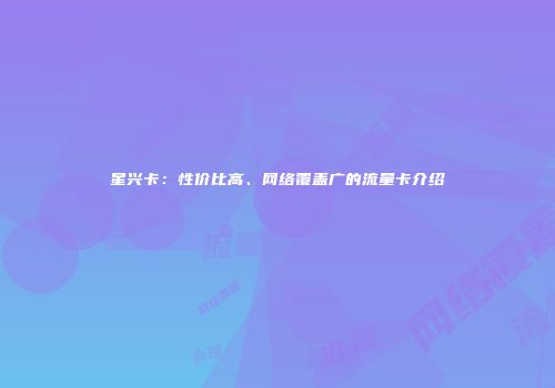 星兴卡：性价比高、网络覆盖广的流量卡介绍