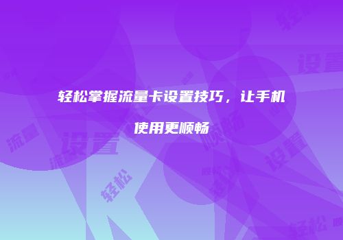 轻松掌握流量卡设置技巧，让手机使用更顺畅