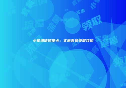 小象通信流量卡：实惠套餐领取攻略