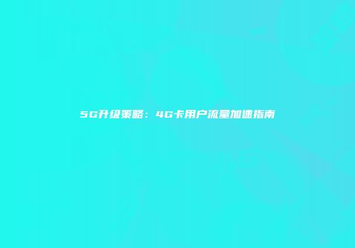 5G升级策略：4G卡用户流量加速指南