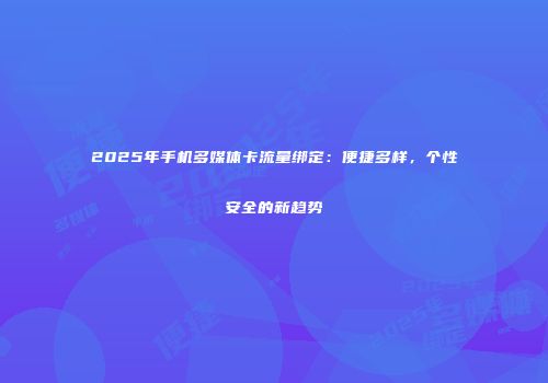 2025年手机多媒体卡流量绑定：便捷多样，个性安全的新趋势