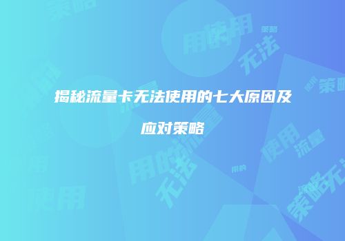 揭秘流量卡无法使用的七大原因及应对策略