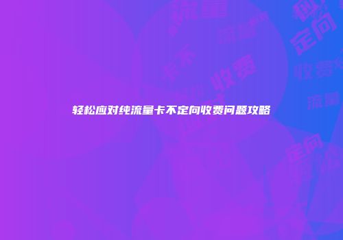 轻松应对纯流量卡不定向收费问题攻略