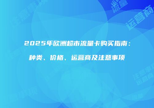 2025年欧洲超市流量卡购买指南：种类、价格、运营商及注意事项