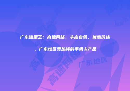 广东流量王：高速网络、丰富套餐、优惠价格，广东地区受热捧的手机卡产品