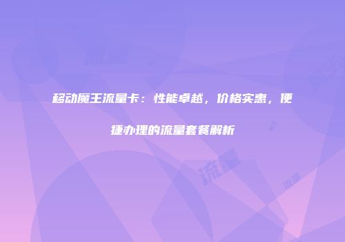 移动魔王流量卡：性能卓越，价格实惠，便捷办理的流量套餐解析