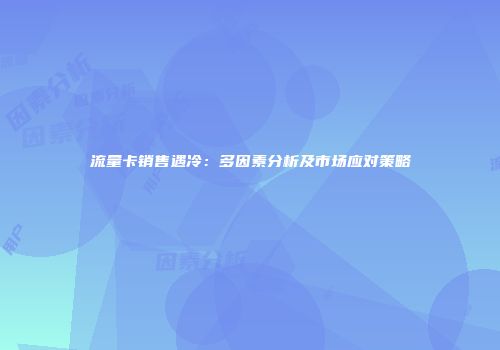 流量卡销售遇冷：多因素分析及市场应对策略