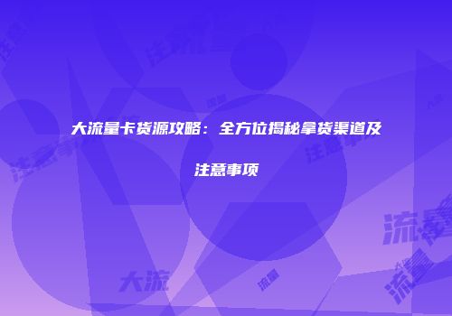 大流量卡货源攻略：全方位揭秘拿货渠道及注意事项