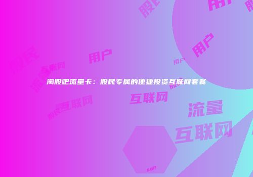 淘股吧流量卡：股民专属的便捷投资互联网套餐