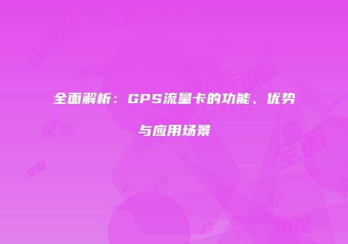 全面解析：GPS流量卡的功能、优势与应用场景