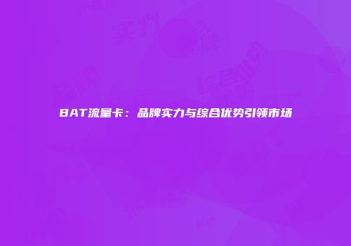 BAT流量卡：品牌实力与综合优势引领市场