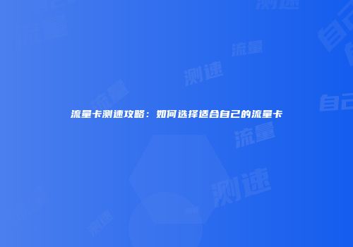 流量卡测速攻略：如何选择适合自己的流量卡