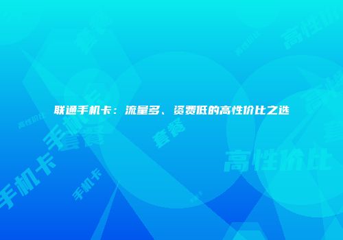 联通手机卡：流量多、资费低的高性价比之选