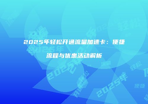 2025年轻松开通流量加速卡：便捷流程与优惠活动解析