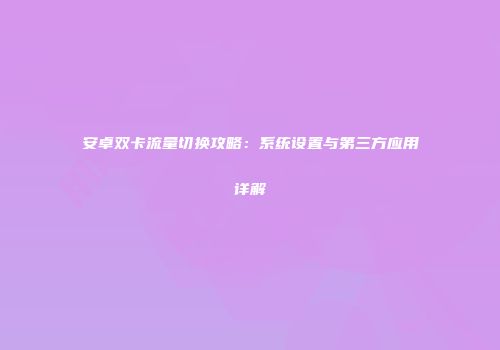 安卓双卡流量切换攻略：系统设置与第三方应用详解