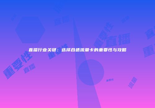 直播行业关键：选择合适流量卡的重要性与攻略