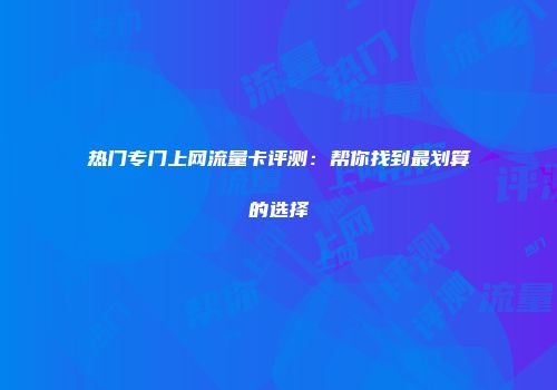 热门专门上网流量卡评测：帮你找到最划算的选择