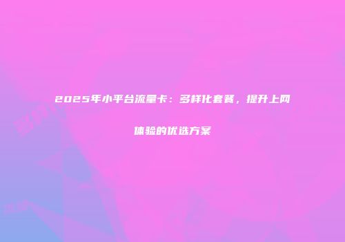 2025年小平台流量卡：多样化套餐，提升上网体验的优选方案