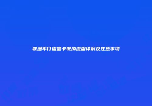 联通年付流量卡取消流程详解及注意事项
