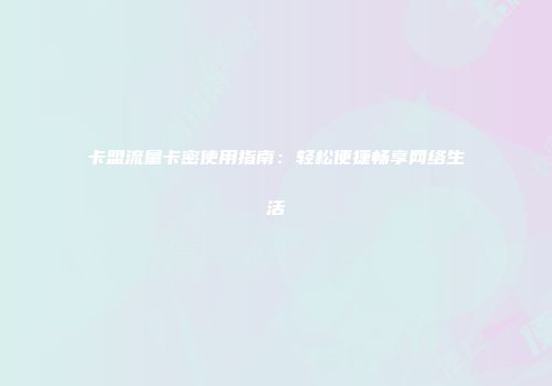 卡盟流量卡密使用指南：轻松便捷畅享网络生活