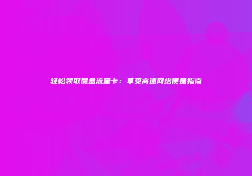 轻松领取魔盒流量卡：享受高速网络便捷指南