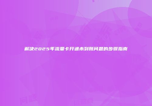解决2025年流量卡开通未到账问题的步骤指南
