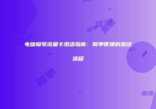 电信幅号流量卡激活指南：简单便捷的激活流程
