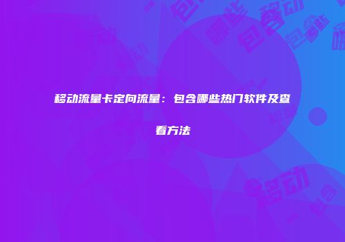 移动流量卡定向流量：包含哪些热门软件及查看方法