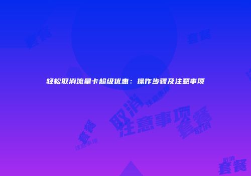 轻松取消流量卡超级优惠：操作步骤及注意事项