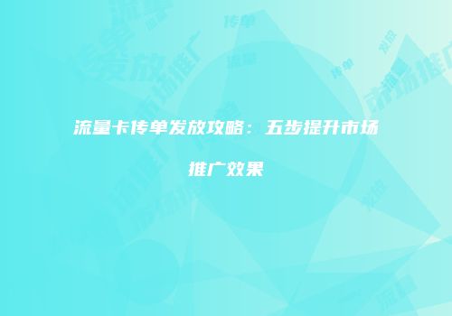 流量卡传单发放攻略：五步提升市场推广效果