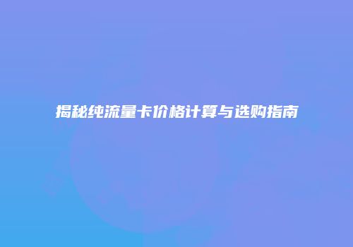 揭秘纯流量卡价格计算与选购指南
