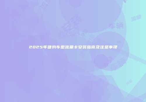 2025年捷豹车型流量卡安装指南及注意事项