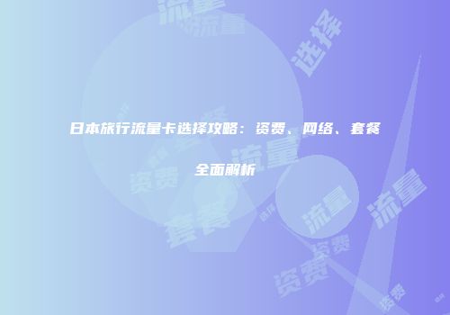 日本旅行流量卡选择攻略：资费、网络、套餐全面解析