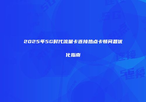 2025年5G时代流量卡连接热点卡顿问题优化指南