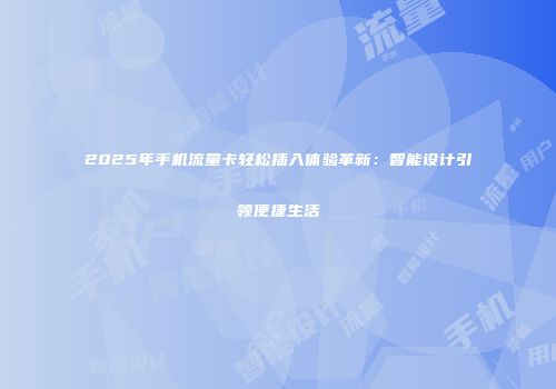 2025年手机流量卡轻松插入体验革新：智能设计引领便捷生活