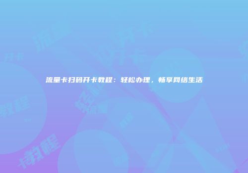 流量卡扫码开卡教程：轻松办理，畅享网络生活