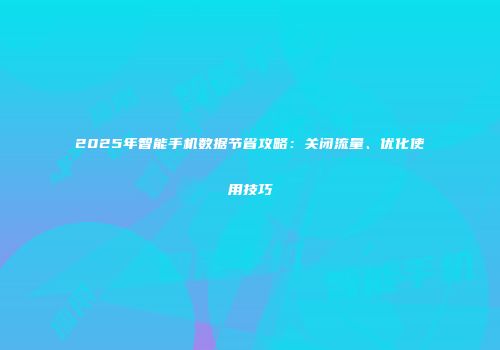 2025年智能手机数据节省攻略：关闭流量、优化使用技巧