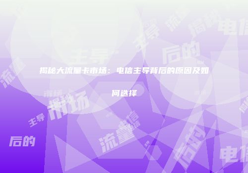 揭秘大流量卡市场：电信主导背后的原因及如何选择