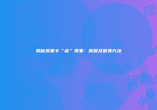 揭秘流量卡“虚”现象：原因及避免方法