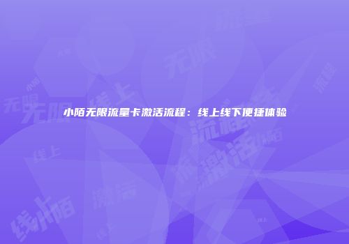 小陌无限流量卡激活流程:线上线下便捷体验