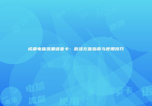 成都电信流量语音卡：激活充值指南与使用技巧