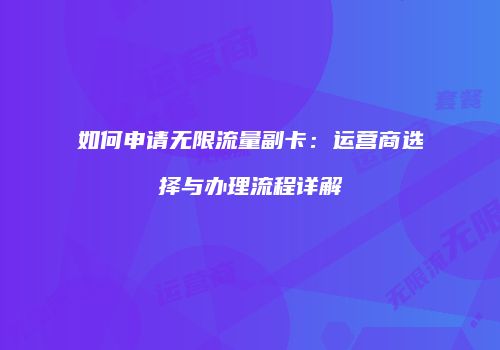如何申请无限流量副卡：运营商选择与办理流程详解